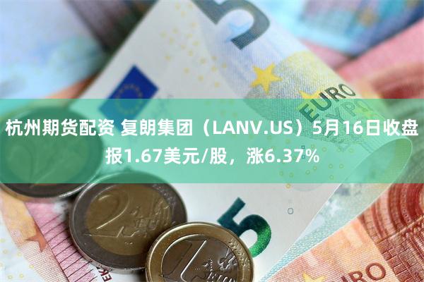 杭州期货配资 复朗集团（LANV.US）5月16日收盘报1.67美元/股，涨6.37%