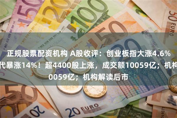 正规股票配资机构 A股收评：创业板指大涨4.6%，宁德时代暴涨14%！超4400股上涨，成交额10059亿；机构解读后市