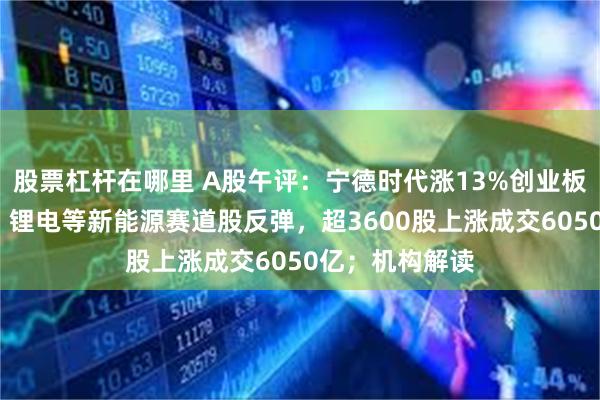 股票杠杆在哪里 A股午评：宁德时代涨13%创业板指大涨超3%，锂电等新能源赛道股反弹，超3600股上涨成交6050亿；机构解读