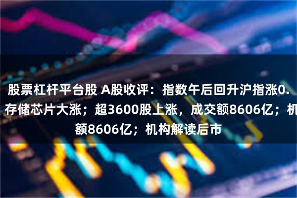 股票杠杆平台股 A股收评：指数午后回升沪指涨0.6%，算力、存储芯片大涨；超3600股上涨，成交额8606亿；机构解读后市