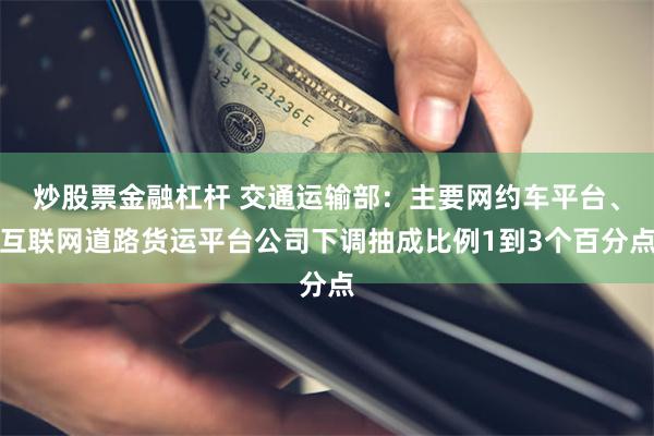 炒股票金融杠杆 交通运输部：主要网约车平台、互联网道路货运平台公司下调抽成比例1到3个百分点