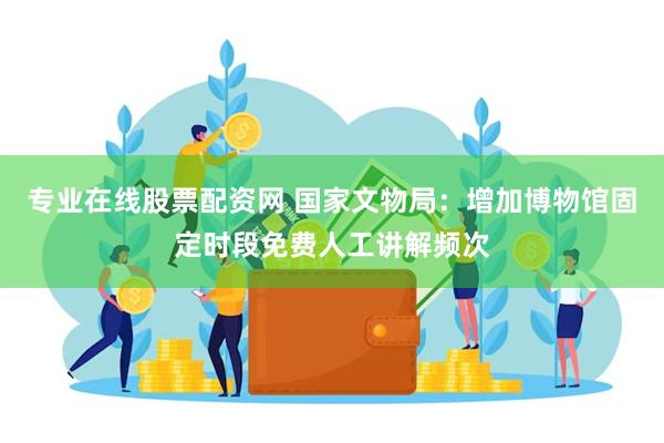 专业在线股票配资网 国家文物局：增加博物馆固定时段免费人工讲解频次