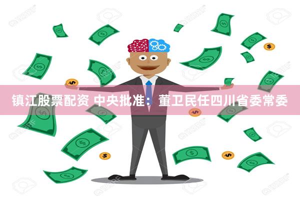 镇江股票配资 中央批准：董卫民任四川省委常委