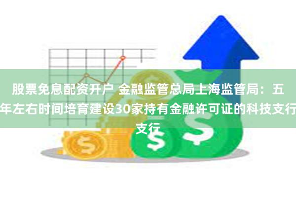 股票免息配资开户 金融监管总局上海监管局：五年左右时间培育建设30家持有金融许可证的科技支行