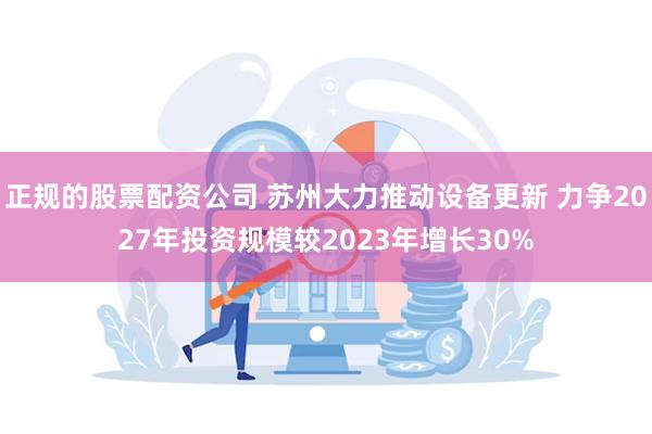 正规的股票配资公司 苏州大力推动设备更新 力争2027年投资规模较2023年增长30%