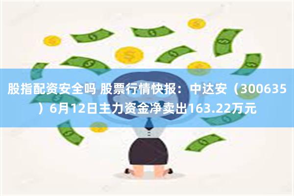 股指配资安全吗 股票行情快报：中达安（300635）6月12日主力资金净卖出163.22万元