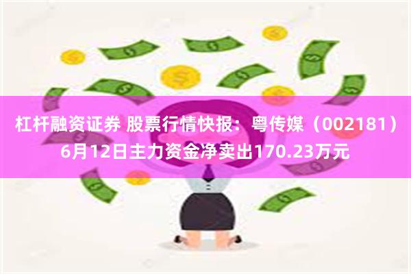 杠杆融资证券 股票行情快报：粤传媒（002181）6月12日主力资金净卖出170.23万元