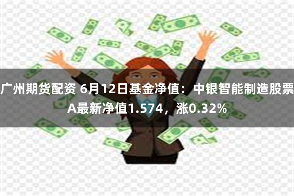 广州期货配资 6月12日基金净值：中银智能制造股票A最新净值1.574，涨0.32%