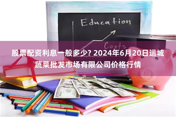 股票配资利息一般多少? 2024年6月20日运城蔬菜批发市场有限公司价格行情