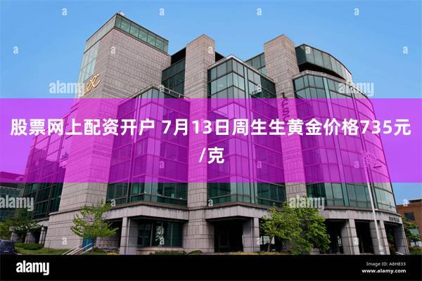 股票网上配资开户 7月13日周生生黄金价格735元/克