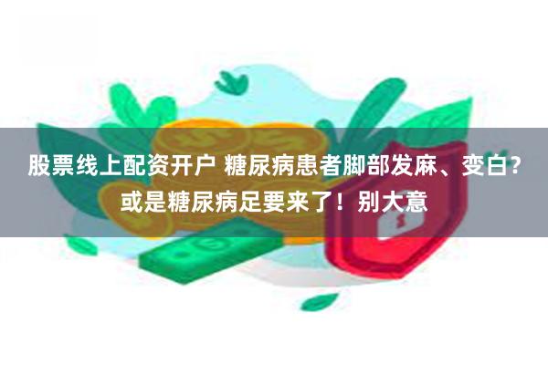 股票线上配资开户 糖尿病患者脚部发麻、变白？或是糖尿病足要来了！别大意