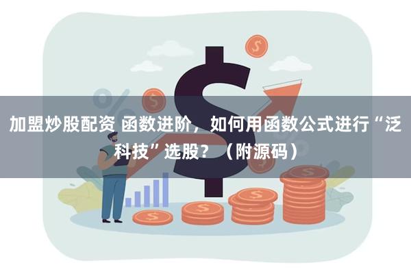 加盟炒股配资 函数进阶，如何用函数公式进行“泛科技”选股？（附源码）