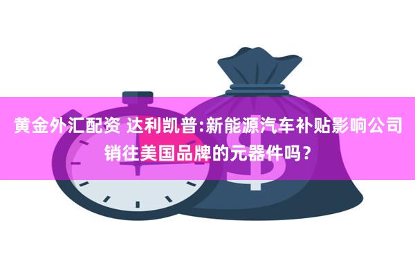 黄金外汇配资 达利凯普:新能源汽车补贴影响公司销往美国品牌的元器件吗？