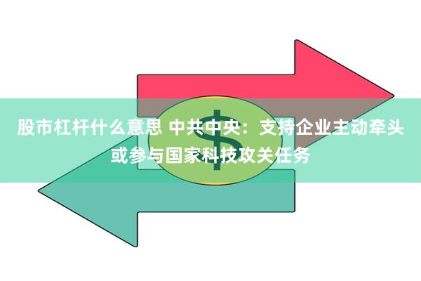 股市杠杆什么意思 中共中央：支持企业主动牵头或参与国家科技攻关任务