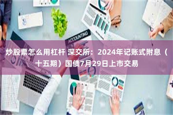 炒股票怎么用杠杆 深交所：2024年记账式附息（十五期）国债7月29日上市交易