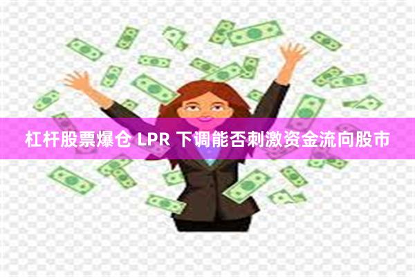 杠杆股票爆仓 LPR 下调能否刺激资金流向股市