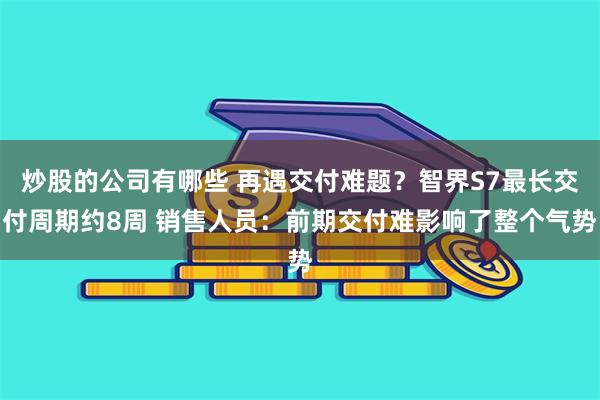 炒股的公司有哪些 再遇交付难题？智界S7最长交付周期约8周 销售人员：前期交付难影响了整个气势