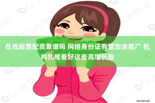 在线股票配资靠谱吗 网络身份证有望加速推广 机构扎堆看好这些高增长股