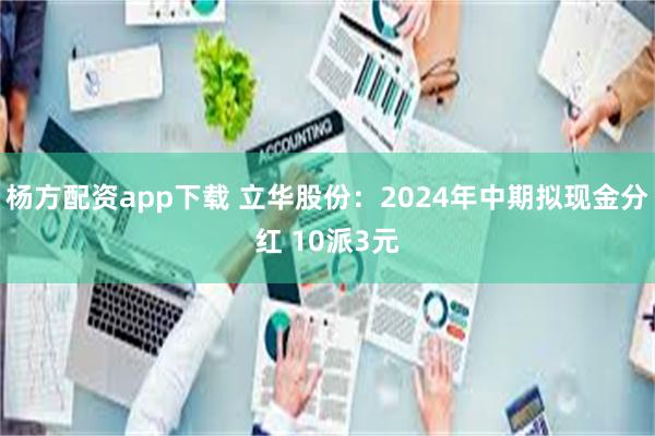 杨方配资app下载 立华股份：2024年中期拟现金分红 10派3元