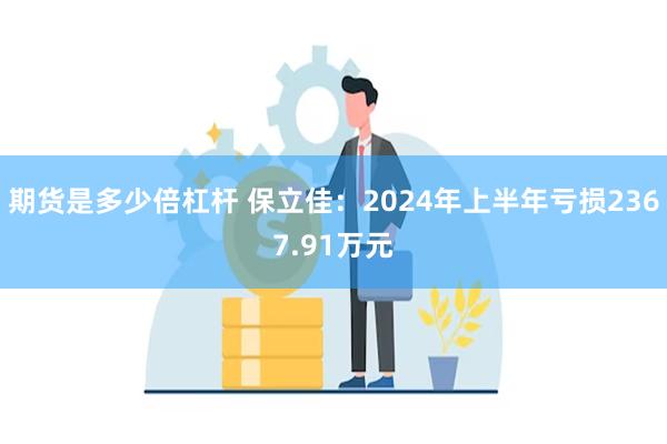 期货是多少倍杠杆 保立佳：2024年上半年亏损2367.91万元