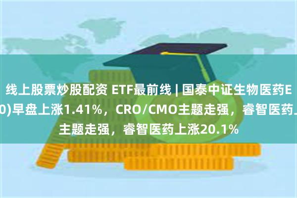 线上股票炒股配资 ETF最前线 | 国泰中证生物医药ETF(512290)早盘上涨1.41%，CRO/CMO主题走强，睿智医药上涨20.1%