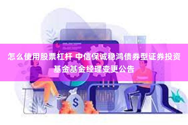 怎么使用股票杠杆 中信保诚稳鸿债券型证券投资基金基金经理变更公告