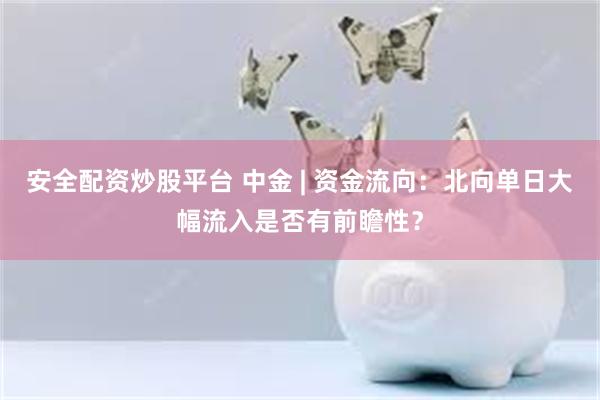 安全配资炒股平台 中金 | 资金流向：北向单日大幅流入是否有前瞻性？