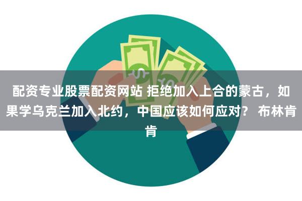 配资专业股票配资网站 拒绝加入上合的蒙古，如果学乌克兰加入北约，中国应该如何应对？ 布林肯