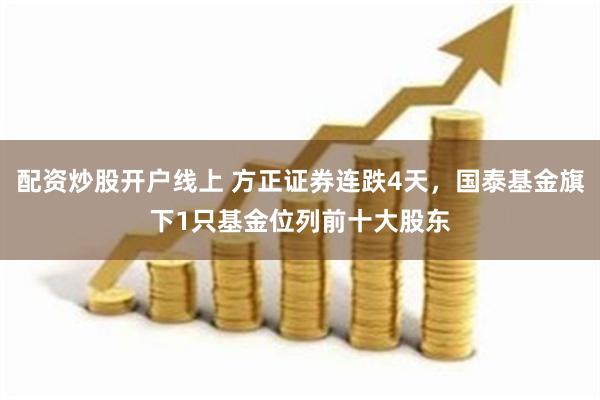 配资炒股开户线上 方正证券连跌4天，国泰基金旗下1只基金位列前十大股东