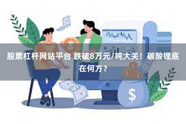 股票杠杆网站平台 跌破8万元/吨大关！碳酸锂底在何方？