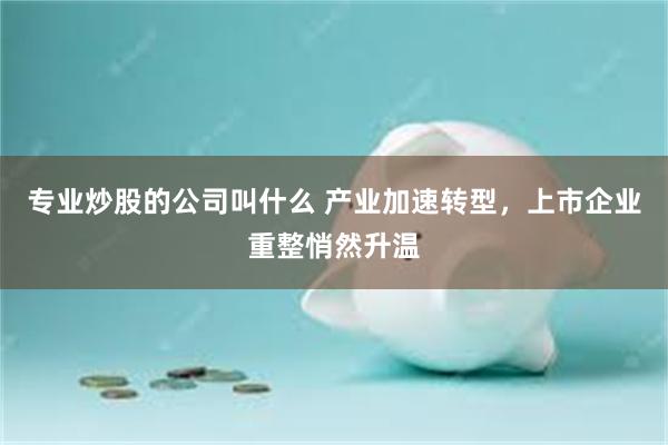 专业炒股的公司叫什么 产业加速转型，上市企业重整悄然升温