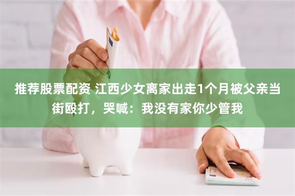 推荐股票配资 江西少女离家出走1个月被父亲当街殴打，哭喊：我没有家你少管我