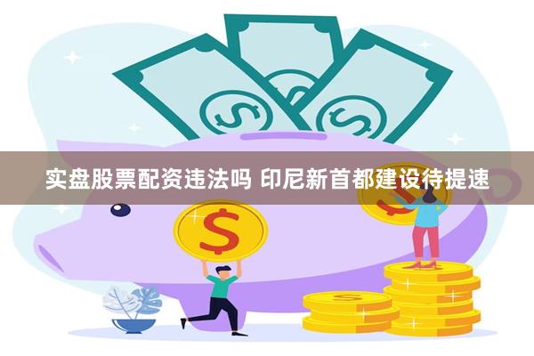 实盘股票配资违法吗 印尼新首都建设待提速