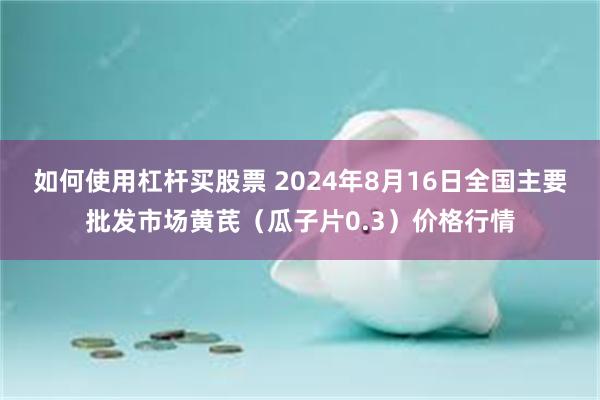 如何使用杠杆买股票 2024年8月16日全国主要批发市场黄芪（瓜子片0.3）价格行情