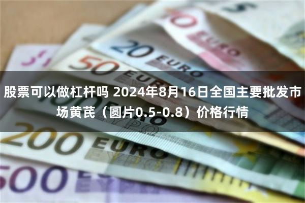 股票可以做杠杆吗 2024年8月16日全国主要批发市场黄芪（圆片0.5-0.8）价格行情