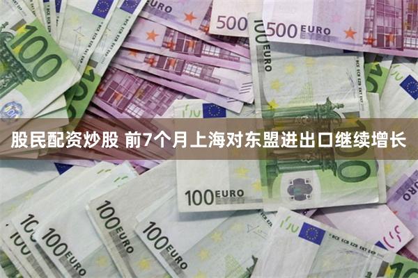 股民配资炒股 前7个月上海对东盟进出口继续增长