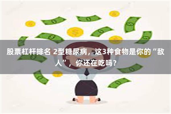 股票杠杆排名 2型糖尿病，这3种食物是你的“敌人”，你还在吃吗？