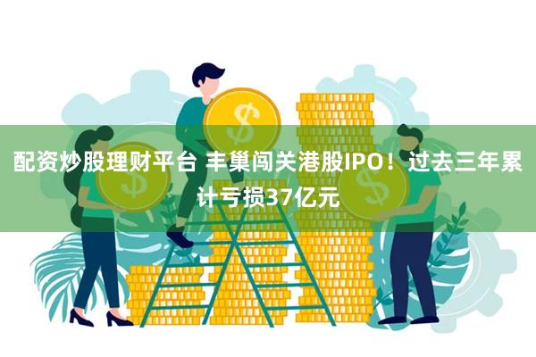 配资炒股理财平台 丰巢闯关港股IPO！过去三年累计亏损37亿元