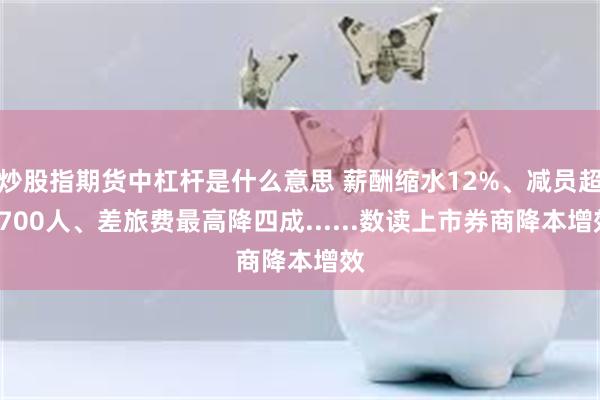 炒股指期货中杠杆是什么意思 薪酬缩水12%、减员超5700人、差旅费最高降四成......数读上市券商降本增效