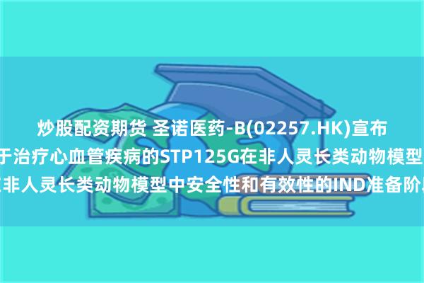 炒股配资期货 圣诺医药-B(02257.HK)宣布完成针对靶向APOC3用于治疗心血管疾病的STP125G在非人灵长类动物模型中安全性和有效性的IND准备阶段研究