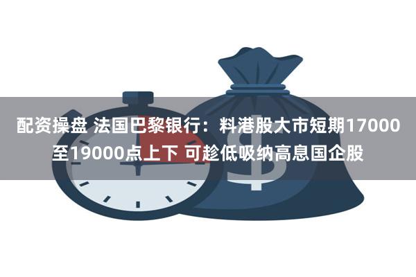 配资操盘 法国巴黎银行：料港股大市短期17000至19000点上下 可趁低吸纳高息国企股