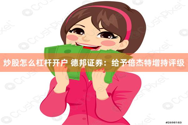 炒股怎么杠杆开户 德邦证券：给予倍杰特增持评级