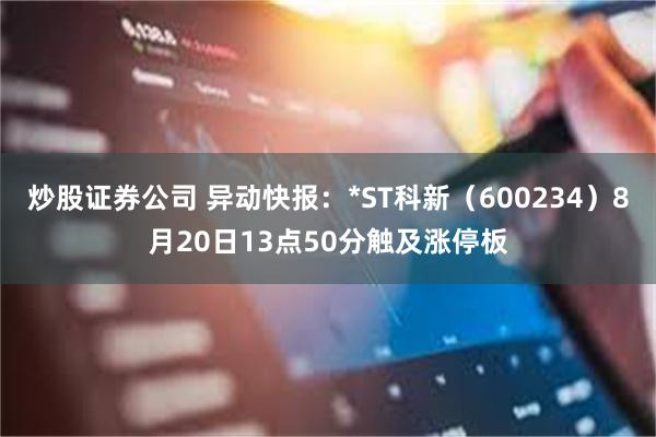 炒股证券公司 异动快报：*ST科新（600234）8月20日13点50分触及涨停板