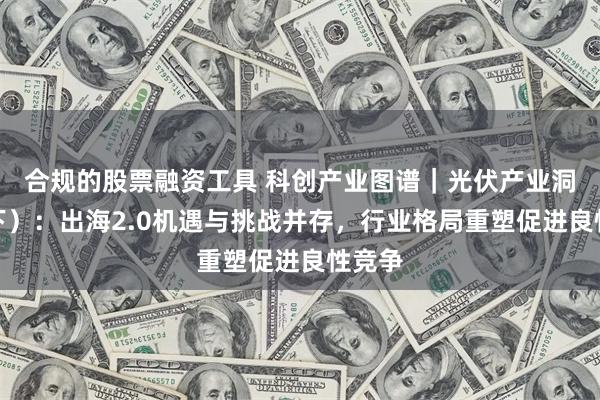 合规的股票融资工具 科创产业图谱｜光伏产业洞察（下）：出海2.0机遇与挑战并存，行业格局重塑促进良性竞争