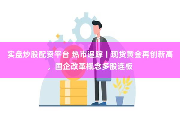 实盘炒股配资平台 热市追踪丨现货黄金再创新高，国企改革概念多股连板