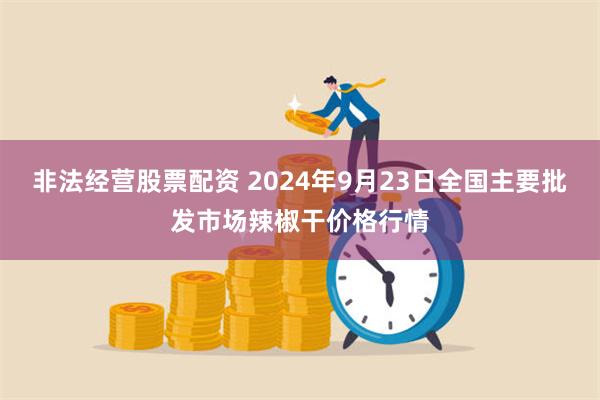 非法经营股票配资 2024年9月23日全国主要批发市场辣椒干价格行情