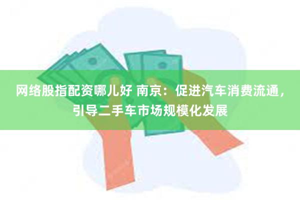 网络股指配资哪儿好 南京：促进汽车消费流通，引导二手车市场规模化发展