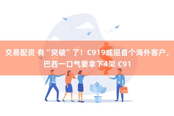 交易配资 有“突破”了！C919或迎首个海外客户，巴西一口气要拿下4架 C91