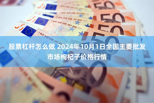 股票杠杆怎么做 2024年10月1日全国主要批发市场枸杞子价格行情