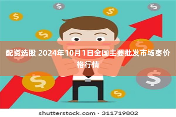 配资选股 2024年10月1日全国主要批发市场枣价格行情